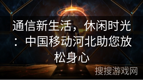 通信新生活，休闲时光：中国移动河北助您放松身心