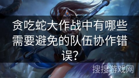 贪吃蛇大作战中有哪些需要避免的队伍协作错误？