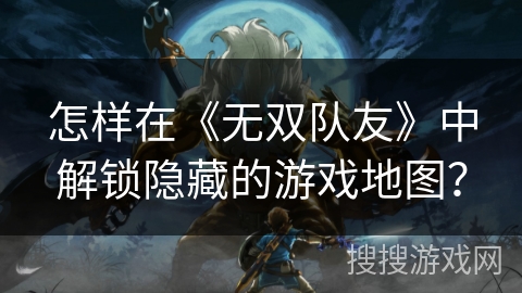 怎样在《无双队友》中解锁隐藏的游戏地图? 怎样在《无双队友》中解锁隐藏的游戏地图?