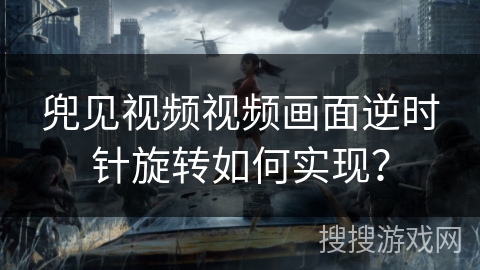 兜见视频视频画面逆时针旋转如何实现？