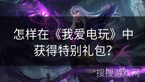 怎样在《我爱电玩》中获得特别礼包? 怎样在《我爱电玩》中获得特别礼包?