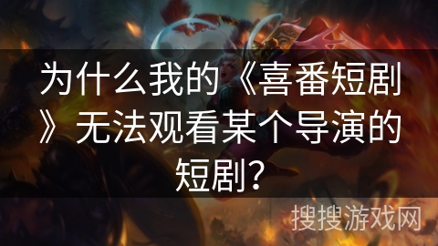 为什么我的《喜番短剧》无法观看某个导演的短剧？