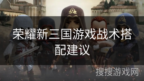 荣耀新三国游戏战术搭配建议