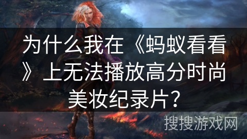 为什么我在《蚂蚁看看》上无法播放高分时尚美妆纪录片? 为什么我在《蚂蚁看看》上无法播放高分时尚美妆纪录片?