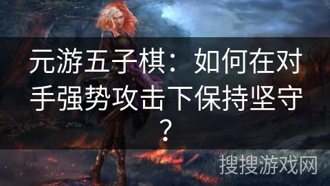 元游五子棋:如何在对手强势攻击下保持坚守? 元游五子棋:如何在对手强势攻击下保持坚守?