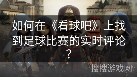 如何在《看球吧》上找到足球比赛的实时评论? 如何在《看球吧》上找到足球比赛的实时评论?