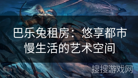 巴乐兔租房：悠享都市慢生活的艺术空间