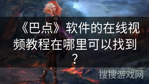 《巴点》软件的在线视频教程在哪里可以找到？