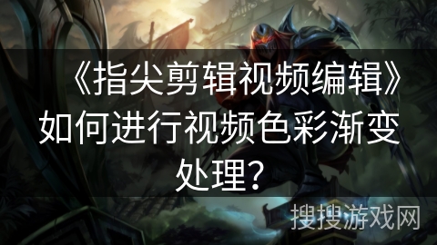《指尖剪辑视频编辑》如何进行视频色彩渐变处理? 《指尖剪辑视频编辑》如何进行视频色彩渐变处理?