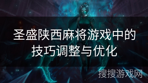 圣盛陕西麻将游戏中的技巧调整与优化 圣盛陕西麻将游戏中的技巧调整与优化