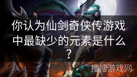 你认为仙剑奇侠传游戏中最缺少的元素是什么? 你认为仙剑奇侠传游戏中最缺少的元素是什么?