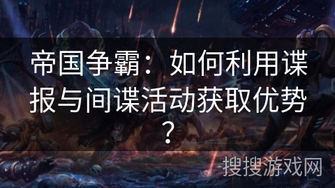 帝国争霸：如何利用谍报与间谍活动获取优势？