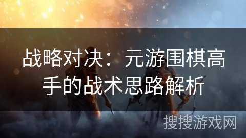 战略对决：元游围棋高手的战术思路解析