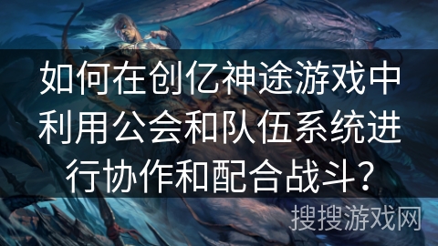 如何在创亿神途游戏中利用公会和队伍系统进行协作和配合战斗? 如何在创亿神途游戏中利用公会和队伍系统进行协作和配合战斗?