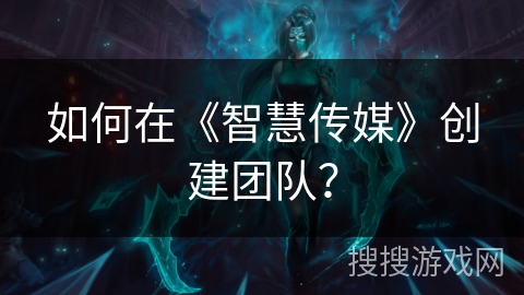 如何在《智慧传媒》创建团队？