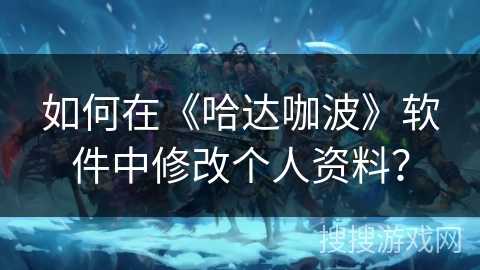 如何在《哈达咖波》软件中修改个人资料? 如何在《哈达咖波》软件中修改个人资料?