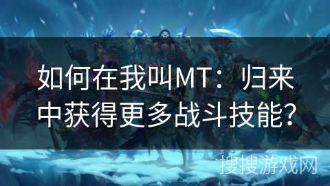如何在我叫MT:归来中获得更多战斗技能? 如何在我叫MT:归来中获得更多战斗技能?