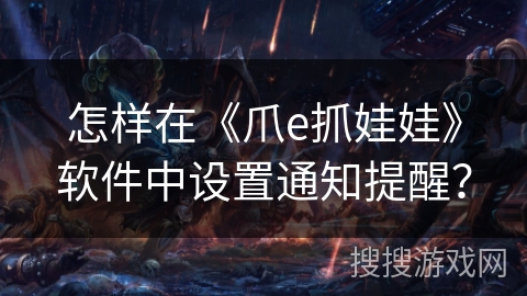 怎样在《爪e抓娃娃》软件中设置通知提醒？