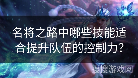 名将之路中哪些技能适合提升队伍的控制力? 名将之路中哪些技能适合提升队伍的控制力?