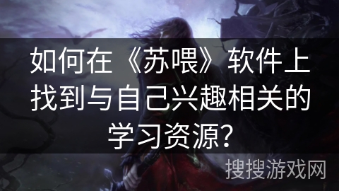 如何在《苏喂》软件上找到与自己兴趣相关的学习资源? 如何在《苏喂》软件上找到与自己兴趣相关的学习资源?