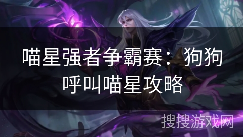 喵星强者争霸赛:狗狗呼叫喵星攻略 喵星强者争霸赛:狗狗呼叫喵星攻略