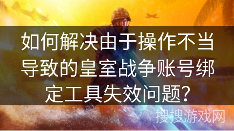 如何解决由于操作不当导致的皇室战争账号绑定工具失效问题？