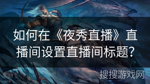 如何在《夜秀直播》直播间设置直播间标题？
