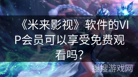 《米来影视》软件的VIP会员可以享受免费观看吗? 《米来影视》软件的VIP会员可以享受免费观看吗?