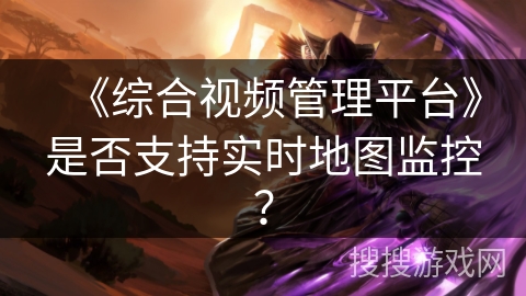 《综合视频管理平台》是否支持实时地图监控？