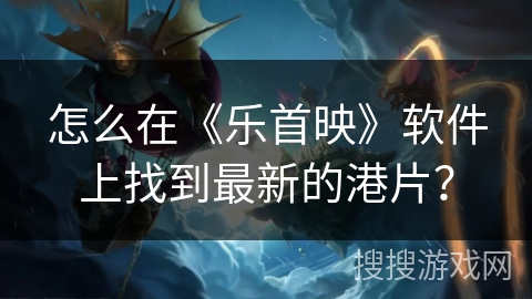 怎么在《乐首映》软件上找到最新的港片？