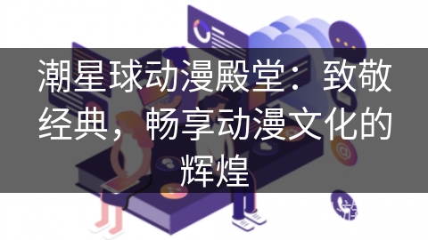 潮星球动漫殿堂：致敬经典，畅享动漫文化的辉煌