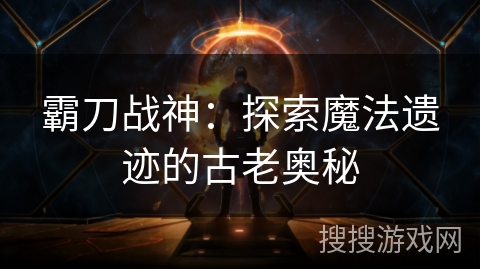 霸刀战神：探索魔法遗迹的古老奥秘