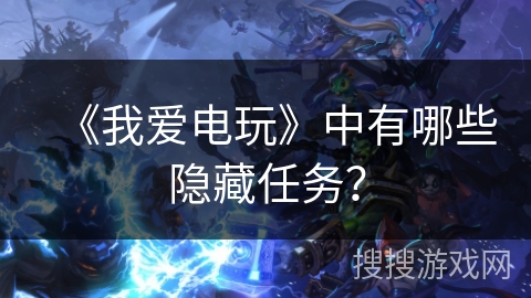 《我爱电玩》中有哪些隐藏任务? 《我爱电玩》中有哪些隐藏任务?