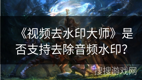《视频去水印大师》是否支持去除音频水印? 《视频去水印大师》是否支持去除音频水印?