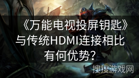 《万能电视投屏钥匙》与传统HDMI连接相比有何优势? 《万能电视投屏钥匙》与传统HDMI连接相比有何优势?