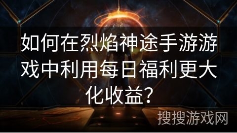 如何在烈焰神途手游游戏中利用每日福利更大化收益？