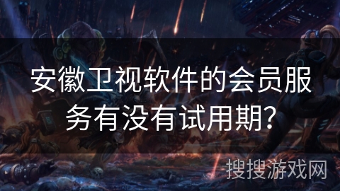 安徽卫视软件的会员服务有没有试用期? 安徽卫视软件的会员服务有没有试用期?