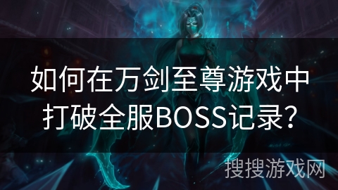 如何在万剑至尊游戏中打破全服BOSS记录？