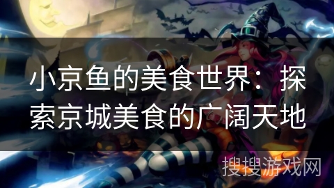 小京鱼的美食世界：探索京城美食的广阔天地