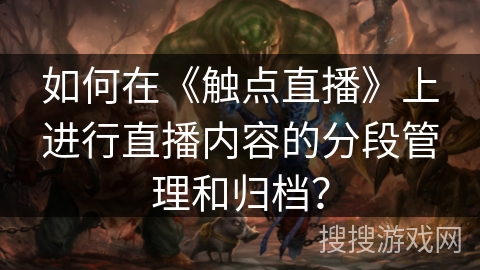 如何在《触点直播》上进行直播内容的分段管理和归档？