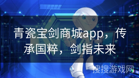 青瓷宝剑商城app，传承国粹，剑指未来