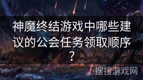 神魔终结游戏中哪些建议的公会任务领取顺序? 神魔终结游戏中哪些建议的公会任务领取顺序?