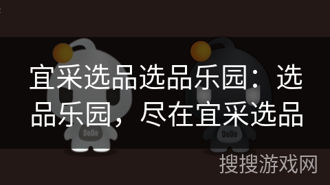 宜采选品选品乐园:选品乐园,尽在宜采选品 宜采选品选品乐园:选品乐园,尽在宜采选品
