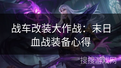 战车改装大作战:末日血战装备心得 战车改装大作战:末日血战装备心得