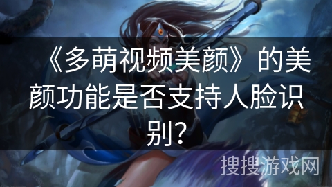 《多萌视频美颜》的美颜功能是否支持人脸识别? 《多萌视频美颜》的美颜功能是否支持人脸识别?