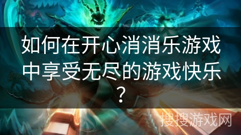 如何在开心消消乐游戏中享受无尽的游戏快乐? 如何在开心消消乐游戏中享受无尽的游戏快乐?