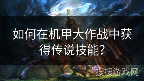 如何在机甲大作战中获得传说技能? 如何在机甲大作战中获得传说技能?