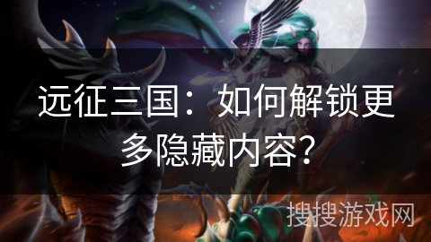 远征三国:如何解锁更多隐藏内容? 远征三国:如何解锁更多隐藏内容?