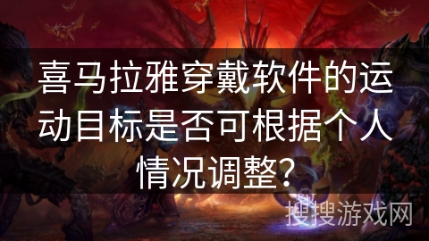 喜马拉雅穿戴软件的运动目标是否可根据个人情况调整? 喜马拉雅穿戴软件的运动目标是否可根据个人情况调整?