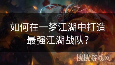 如何在一梦江湖中打造最强江湖战队? 如何在一梦江湖中打造最强江湖战队?